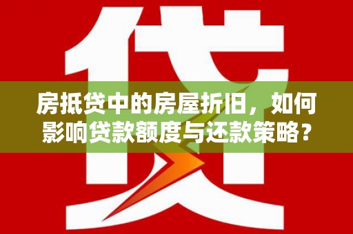 翁牛特旗房抵贷中的房屋折旧，如何影响贷款额度与还款策略？