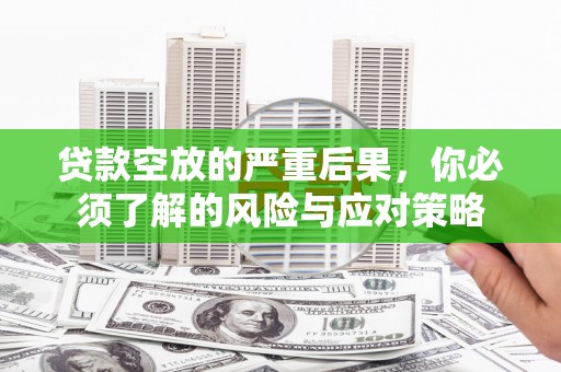 翁牛特旗贷款空放的严重后果，你必须了解的风险与应对策略