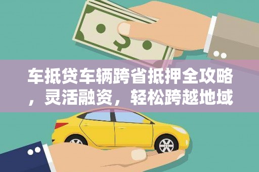 翁牛特旗车抵贷车辆跨省抵押全攻略，灵活融资，轻松跨越地域限制