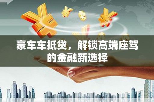 虎林豪车车抵贷，解锁高端座驾的金融新选择