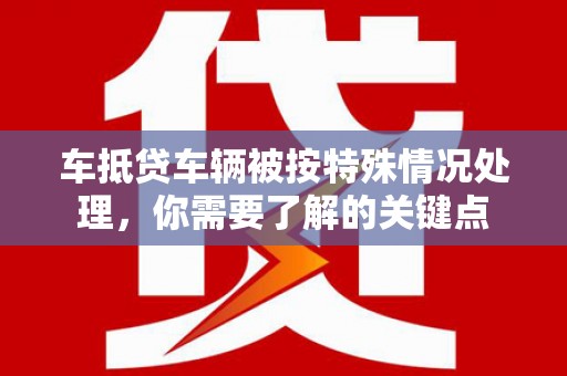 小榄车抵贷车辆被按特殊情况处理，你需要了解的关键点