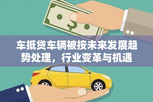 德清车抵贷车辆被按未来发展趋势处理，行业变革与机遇