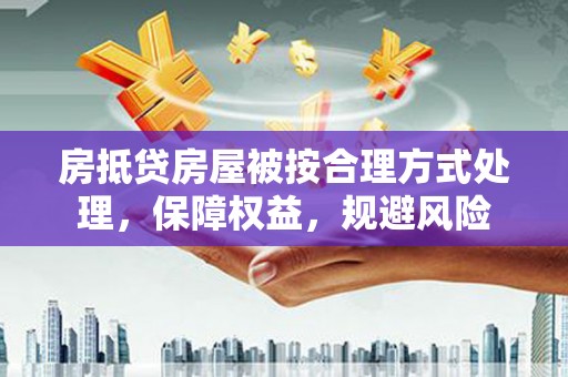 湖滨房抵贷房屋被按合理方式处理，保障权益，规避风险