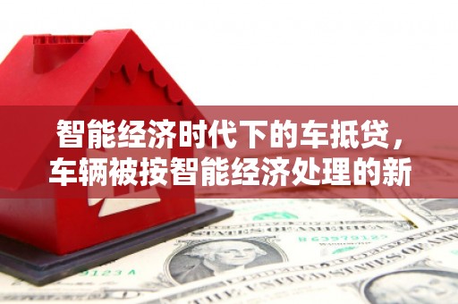 独山子智能经济时代下的车抵贷，车辆被按智能经济处理的新趋势