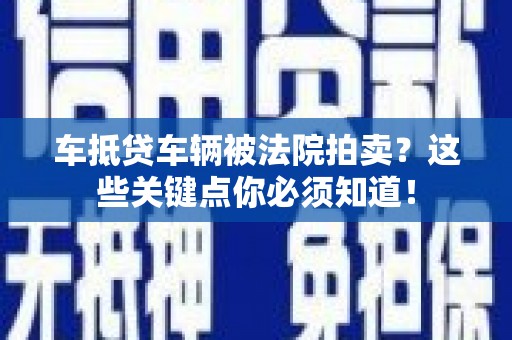 相城车抵贷车辆被法院拍卖？这些关键点你必须知道！