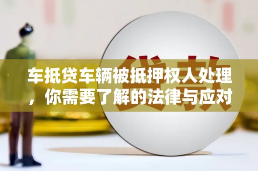 新和车抵贷车辆被抵押权人处理，你需要了解的法律与应对策略