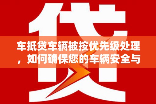 新和车抵贷车辆被按优先级处理，如何确保您的车辆安全与贷款顺利？