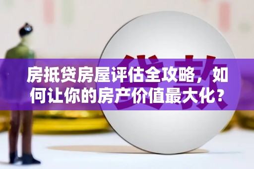 皮山房抵贷房屋评估全攻略，如何让你的房产价值最大化？