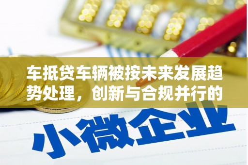 秦淮车抵贷车辆被按未来发展趋势处理，创新与合规并行的新路径