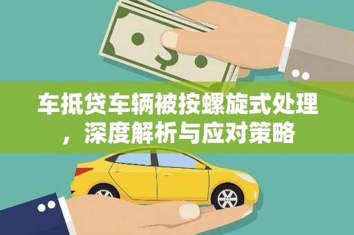 柯城车抵贷车辆被按螺旋式处理，深度解析与应对策略