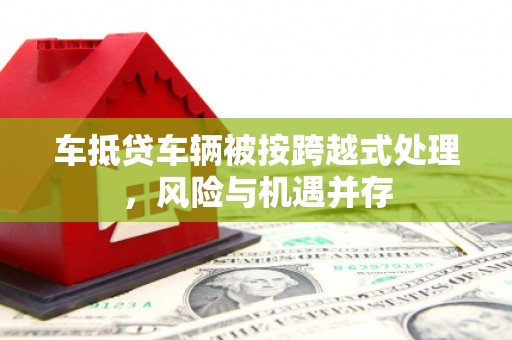 小榄车抵贷车辆被按跨越式处理，风险与机遇并存