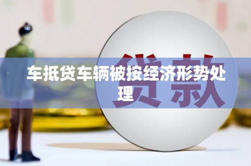 小榄车抵贷车辆被按经济形势处理