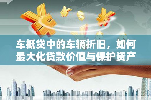 小榄车抵贷中的车辆折旧，如何最大化贷款价值与保护资产