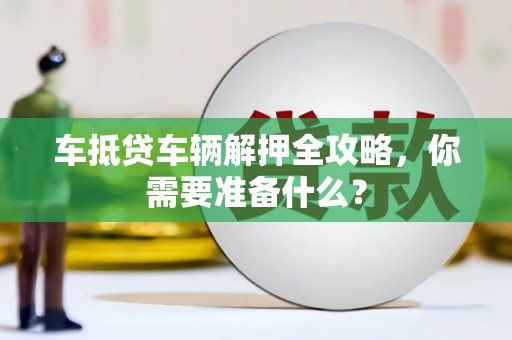 长治车抵贷车辆解押全攻略，你需要准备什么？