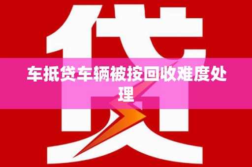 墨江车抵贷车辆被按回收难度处理