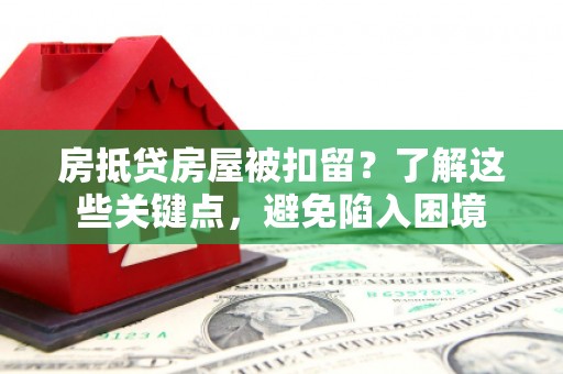 西平房抵贷房屋被扣留？了解这些关键点，避免陷入困境