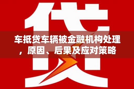 博山车抵贷车辆被金融机构处理，原因、后果及应对策略