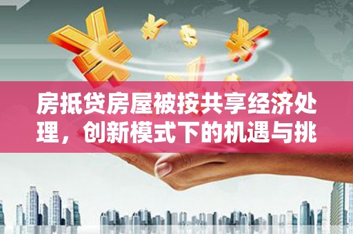 常平房抵贷房屋被按共享经济处理，创新模式下的机遇与挑战