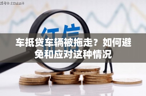 城西车抵贷车辆被拖走？如何避免和应对这种情况