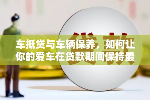 将乐车抵贷与车辆保养，如何让你的爱车在贷款期间保持最佳状态
