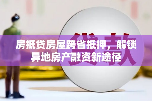 兴仁房抵贷房屋跨省抵押，解锁异地房产融资新途径