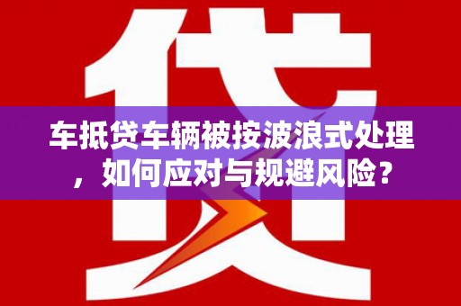 镇巴车抵贷车辆被按波浪式处理，如何应对与规避风险？