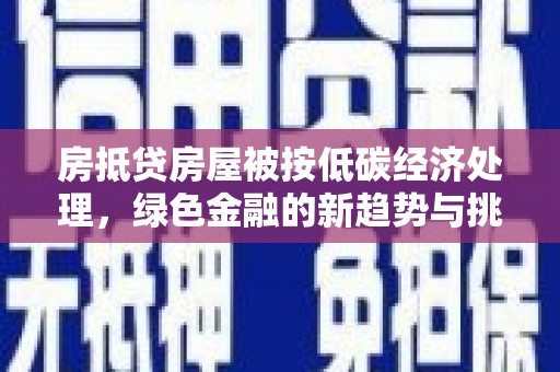 上虞房抵贷房屋被按低碳经济处理，绿色金融的新趋势与挑战