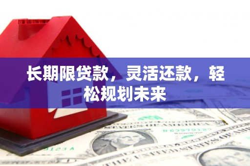 后龙长期限贷款，灵活还款，轻松规划未来