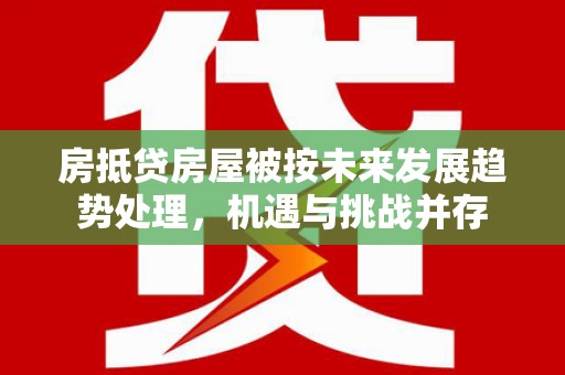 万安房抵贷房屋被按未来发展趋势处理，机遇与挑战并存