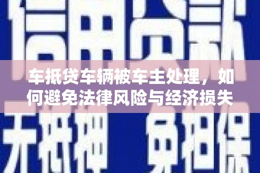 墨江车抵贷车辆被车主处理，如何避免法律风险与经济损失？