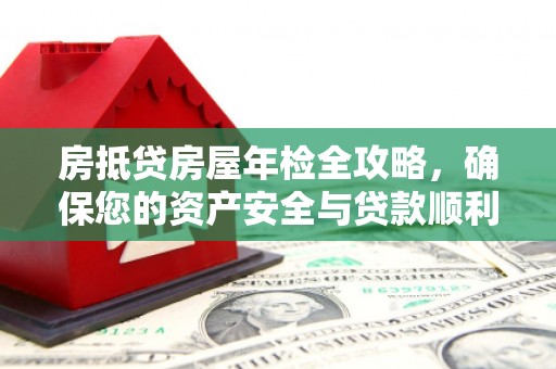 连城房抵贷房屋年检全攻略，确保您的资产安全与贷款顺利