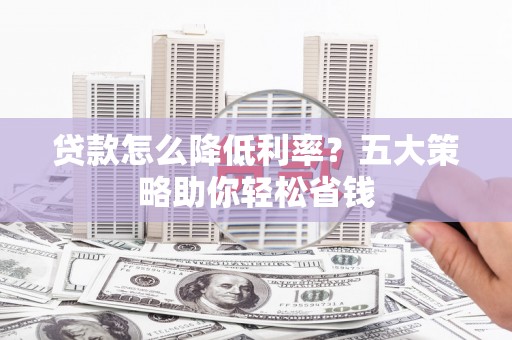 祁东贷款怎么降低利率？五大策略助你轻松省钱