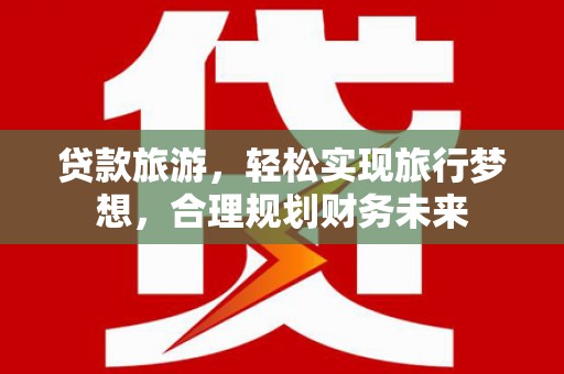 原州贷款旅游，轻松实现旅行梦想，合理规划财务未来