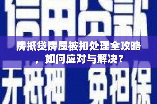 光明新区房抵贷房屋被扣处理全攻略，如何应对与解决？