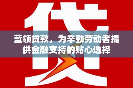 路竹蓝领贷款，为辛勤劳动者提供金融支持的贴心选择