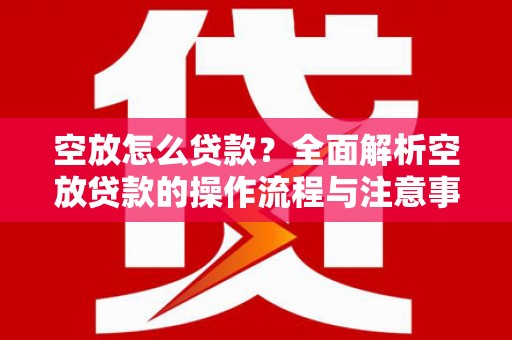 邯郸空放怎么贷款？全面解析空放贷款的操作流程与注意事项