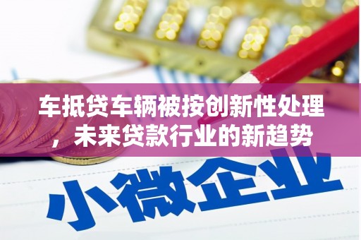 藤县车抵贷车辆被按创新性处理，未来贷款行业的新趋势