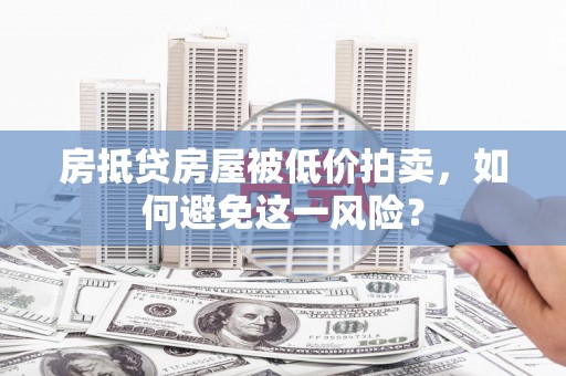 沐川房抵贷房屋被低价拍卖，如何避免这一风险？