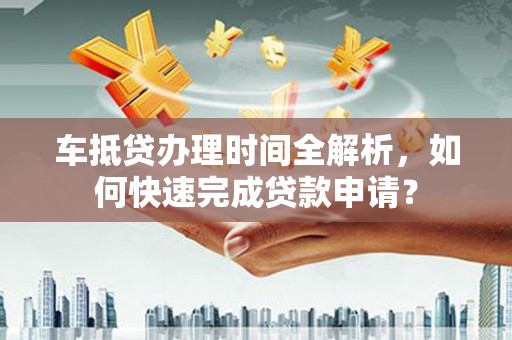 汨罗车抵贷办理时间全解析，如何快速完成贷款申请？