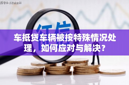 那坡车抵贷车辆被按特殊情况处理，如何应对与解决？