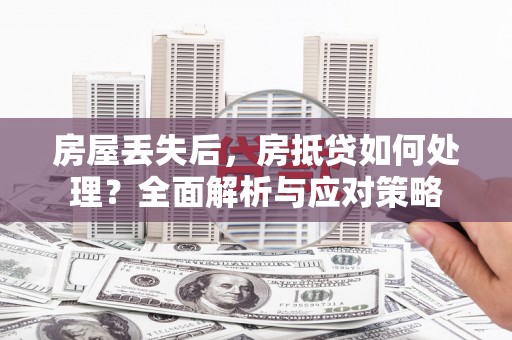 仑背房屋丢失后，房抵贷如何处理？全面解析与应对策略