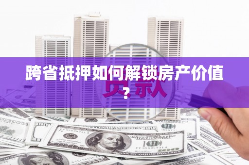 成都跨省抵押如何解锁房产价值？