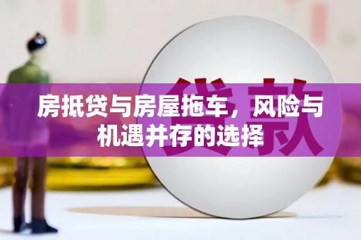那坡房抵贷与房屋拖车，风险与机遇并存的选择