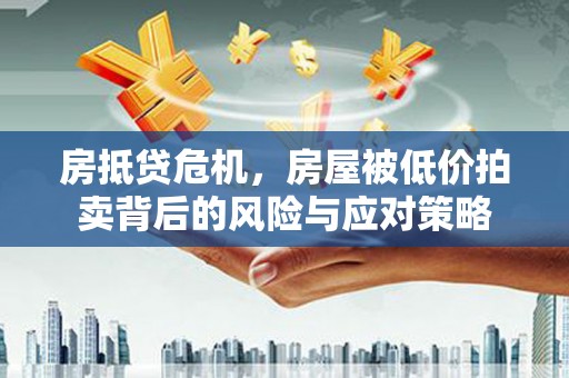 成都房抵贷危机，房屋被低价拍卖背后的风险与应对策略