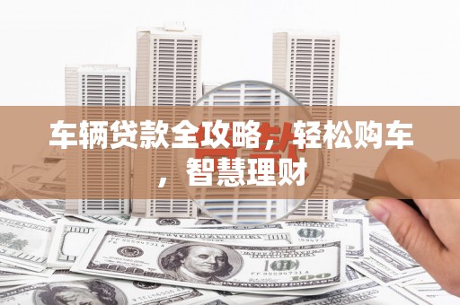三山车辆贷款全攻略，轻松购车，智慧理财