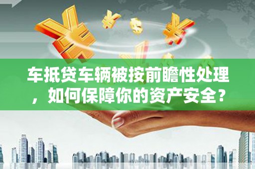 成都车抵贷车辆被按前瞻性处理，如何保障你的资产安全？