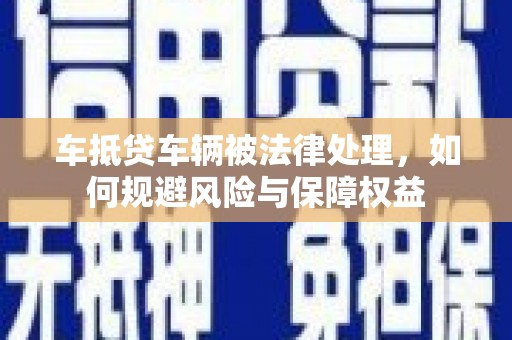 五通桥车抵贷车辆被法律处理，如何规避风险与保障权益