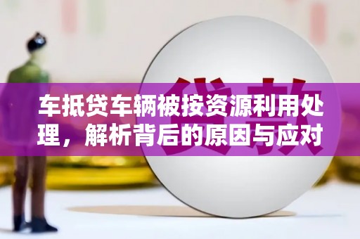 哈巴河车抵贷车辆被按资源利用处理，解析背后的原因与应对策略
