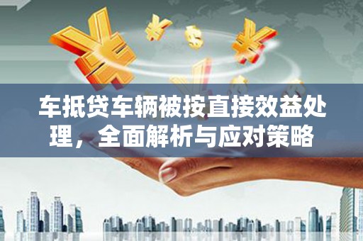凤泉车抵贷车辆被按直接效益处理，全面解析与应对策略