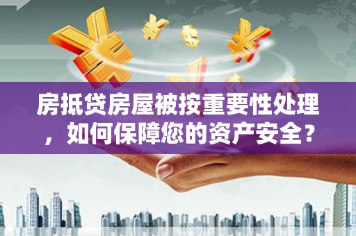 蒲县房抵贷房屋被按重要性处理，如何保障您的资产安全？